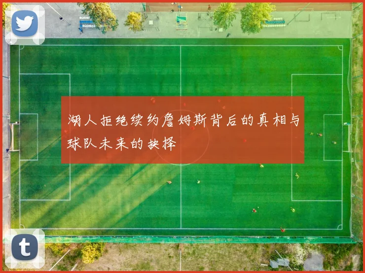 湖人拒绝续约詹姆斯背后的真相与球队未来的抉择